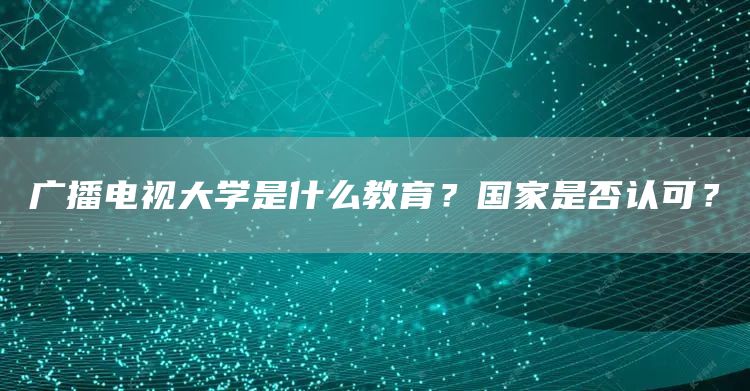 广播电视大学是什么教育？国家是否认可？(图1)