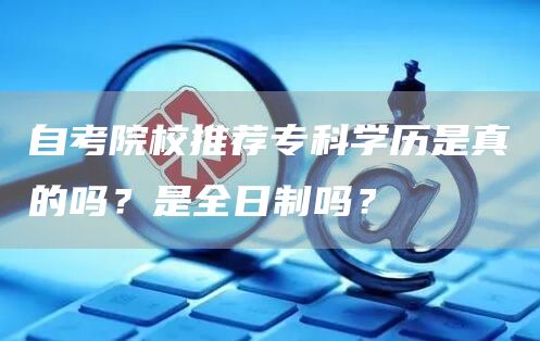 自考院校推荐专科学历是真的吗？是全日制吗？