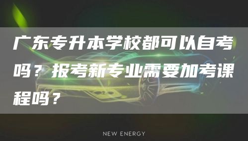 广东专升本学校都可以自考吗？报考新专业需要加考课程吗？