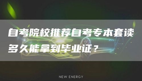 自考院校推荐自考专本套读多久能拿到毕业证？