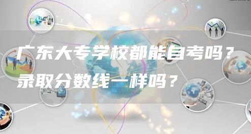 广东大专学校都能自考吗？录取分数线一样吗？