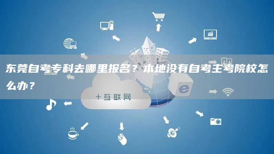 东莞自考专科去哪里报名？本地没有自考主考院校怎么办？