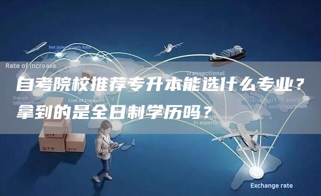 自考院校推荐专升本能选什么专业？拿到的是全日制学历吗？
