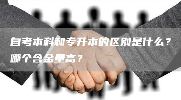 自考本科和专升本的区别是什么？哪个含金量高？(图1)
