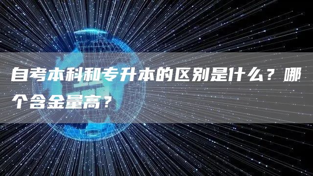自考本科和专升本的区别是什么？哪个含金量高？