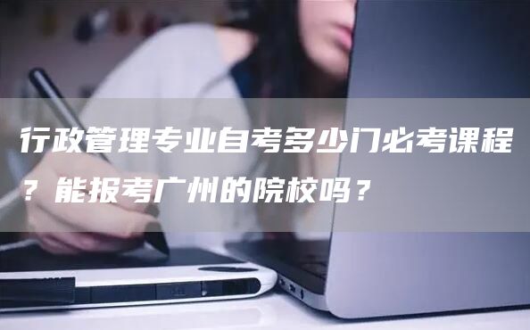 行政管理专业自考多少门必考课程？能报考广州的院校吗？(图1)