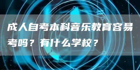 成人自考本科音乐教育容易考吗？有什么学校？(图1)