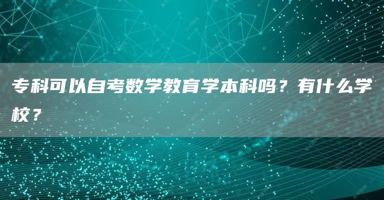 专科可以自考数学教育学本科吗？有什么学校？(图1)