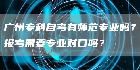 广州专科自考有师范专业吗？报考需要专业对口吗？