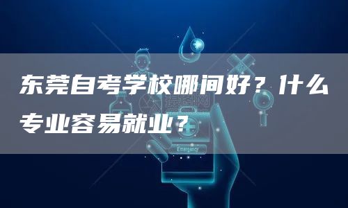 东莞自考学校哪间好？什么专业容易就业？