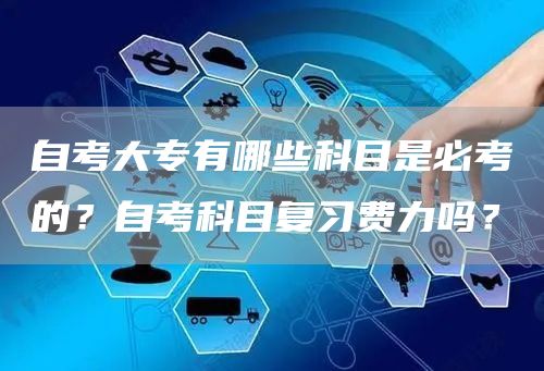 自考大专有哪些科目是必考的？自考科目复习费力吗？