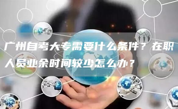 广州自考大专需要什么条件？在职人员业余时间较少怎么办？(图1)