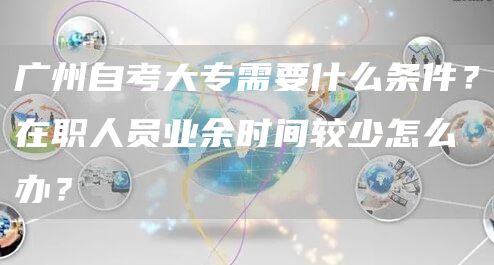 广州自考大专需要什么条件？在职人员业余时间较少怎么办？