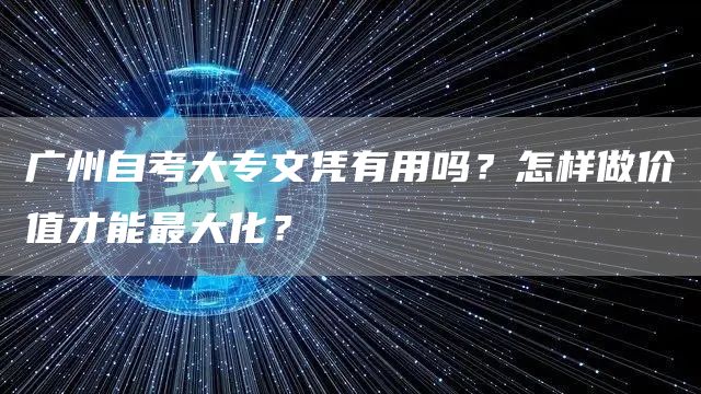 广州自考大专文凭有用吗？怎样做价值才能最大化？