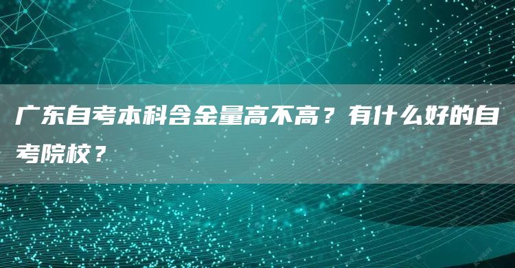 广东自考本科含金量高不高？有什么好的自考院校？(图1)