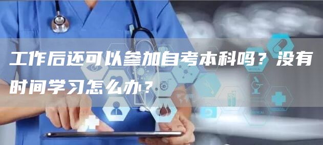 工作后还可以参加自考本科吗？没有时间学习怎么办？