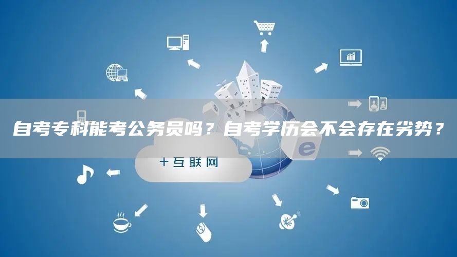 自考专科能考公务员吗？自考学历会不会存在劣势？(图1)
