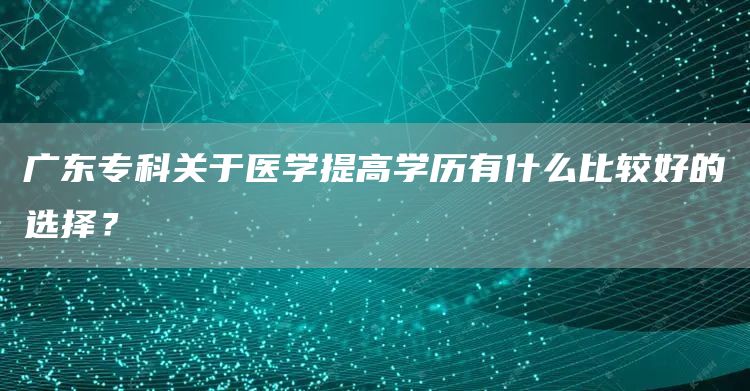 广东专科关于医学提高学历有什么比较好的选择？(图1)