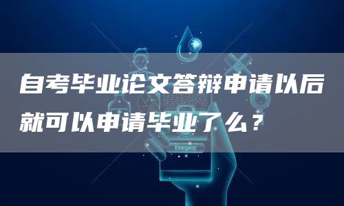 自考毕业论文答辩申请以后就可以申请毕业了么？