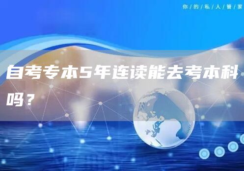 自考专本5年连读能去考本科吗？(图1)