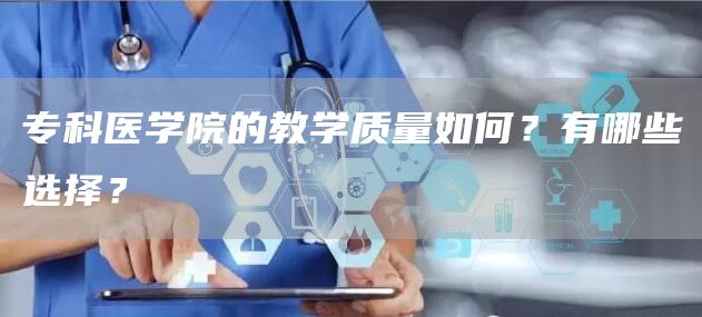 专科医学院的教学质量如何？有哪些选择？