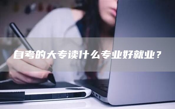 自考的大专读什么专业好就业？(图1)