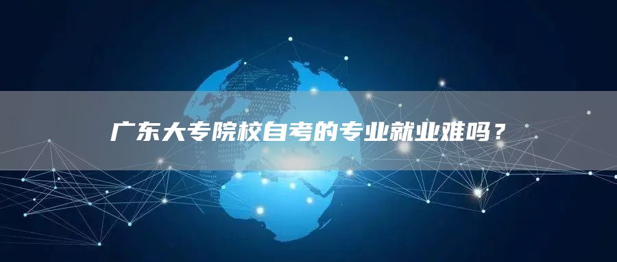 广东大专院校自考的专业就业难吗？