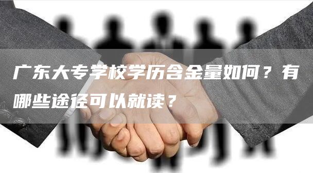 广东大专学校学历含金量如何？有哪些途径可以就读？(图1)