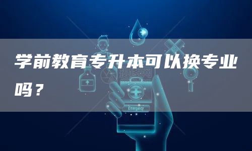 学前教育专升本可以换专业吗？