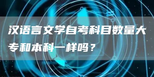 汉语言文学自考科目数量大专和本科一样吗？(图1)