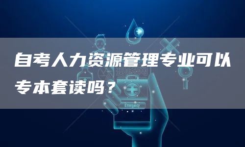 自考人力资源管理专业可以专本套读吗？(图1)