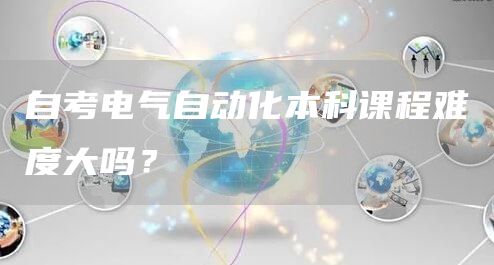 自考电气自动化本科课程难度大吗？