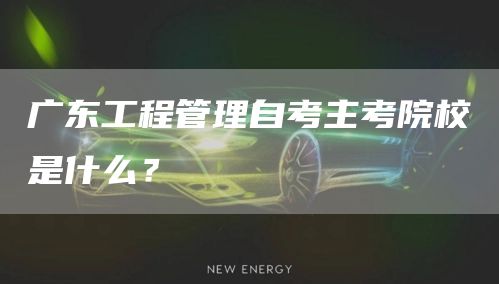 广东工程管理自考主考院校是什么？