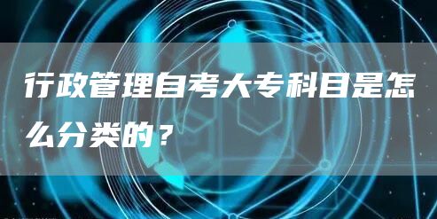 行政管理自考大专科目是怎么分类的？