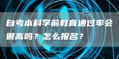 自考本科学前教育通过率会很高吗？怎么报名？(图1)
