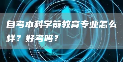 自考本科学前教育专业怎么样？好考吗？