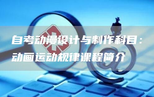 自考动漫设计与制作科目：动画运动规律课程简介