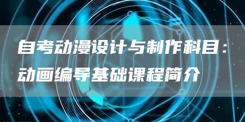 自考动漫设计与制作科目：动画编导基础课程简介