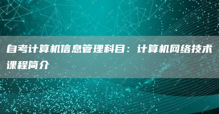 自考计算机信息管理科目：计算机网络技术课程简介(图1)