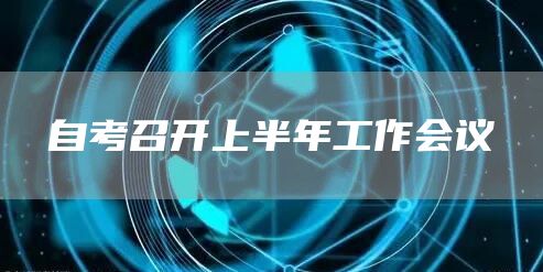 自考召开上半年工作会议(图1)