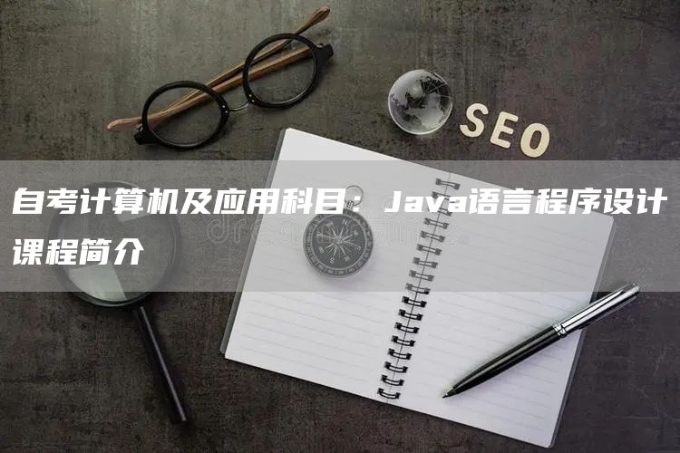 自考计算机及应用科目：Java语言程序设计课程简介(图1)