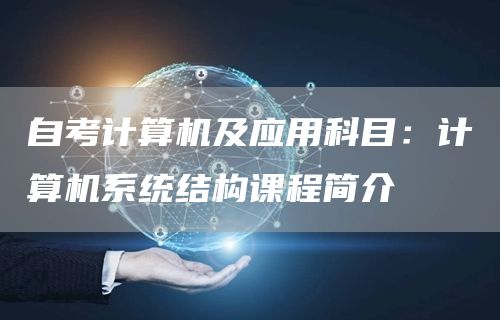 自考计算机及应用科目：计算机系统结构课程简介