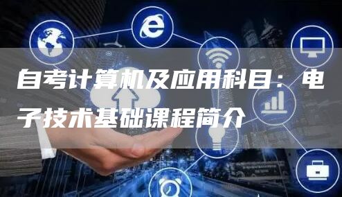 自考计算机及应用科目：电子技术基础课程简介