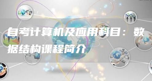 自考计算机及应用科目：数据结构课程简介
