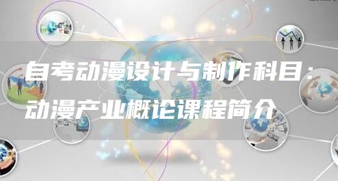 自考动漫设计与制作科目：动漫产业概论课程简介(图1)