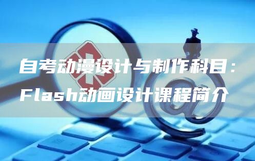 自考动漫设计与制作科目：Flash动画设计课程简介(图1)