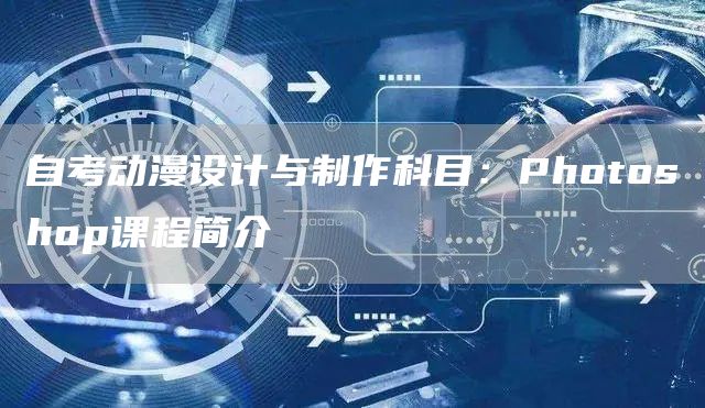 自考动漫设计与制作科目：Photoshop课程简介(图1)