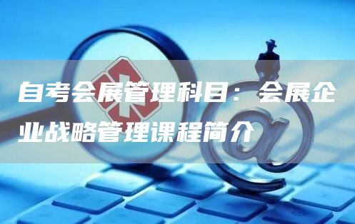 自考会展管理科目：会展企业战略管理课程简介