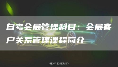 自考会展管理科目：会展客户关系管理课程简介(图1)