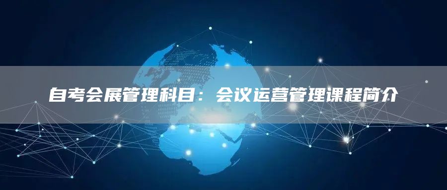 自考会展管理科目：会议运营管理课程简介(图1)